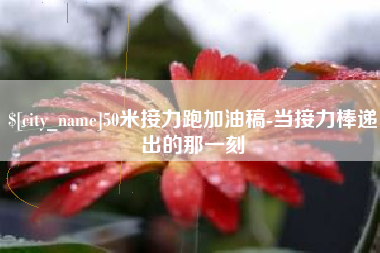 新疆50米接力跑加油稿-当接力棒递出的那一刻