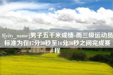 新疆男子五千米成绩-而三级运动员标准为在17分30秒至16分30秒之间完成赛程