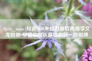 新疆短道5000米接力最后两圈李文龙陪跑-尽管中国队最终收获一枚铜牌