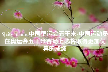 新疆中国奥运会五千米-中国运动员在奥运会五千米赛场上必将取得更加优异的成绩