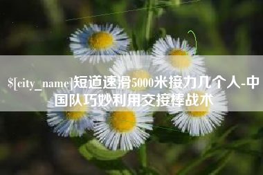 新疆短道速滑5000米接力几个人-中国队巧妙利用交接棒战术