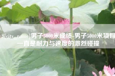 新疆男子5000米成绩-男子5000米项目一直是耐力与速度的激烈碰撞