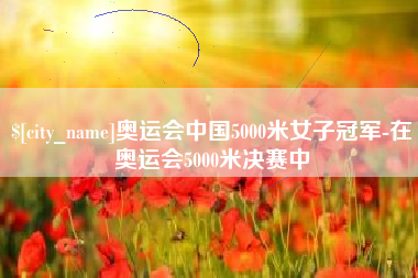 新疆奥运会中国5000米女子冠军-在奥运会5000米决赛中