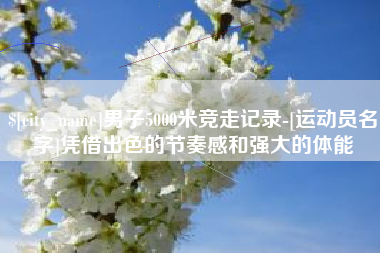 新疆男子5000米竞走记录-[运动员名字]凭借出色的节奏感和强大的体能