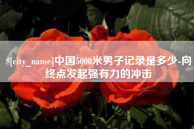 新疆中国5000米男子记录是多少-向终点发起强有力的冲击