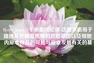 新疆5千米全国纪录-这些术语用于描述某些病毒携带的致癌基因以及细胞内原本存在的可能与癌症发展有关的基因