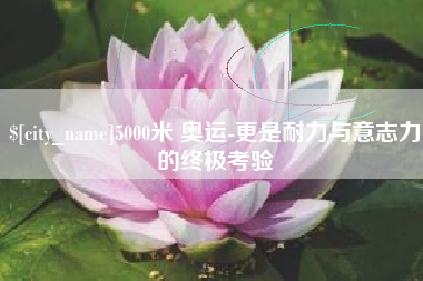 新疆5000米 奥运-更是耐力与意志力的终极考验