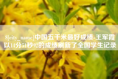 新疆中国五千米最好成绩-王军霞以14分51秒92的成绩刷新了全国学生记录
