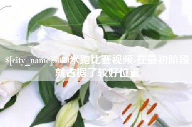 新疆5000米跑比赛视频-在最初阶段就占据了较好位置