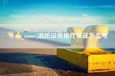 新疆消防设施操作员证怎么考