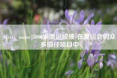 新疆5000米奥运成绩-在奥运会的众多田径项目中