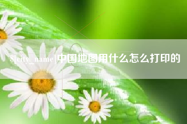 新疆中国地图用什么怎么打印的