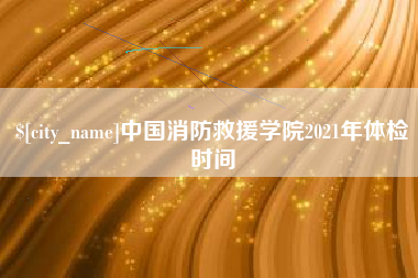 新疆中国消防救援学院2021年体检时间