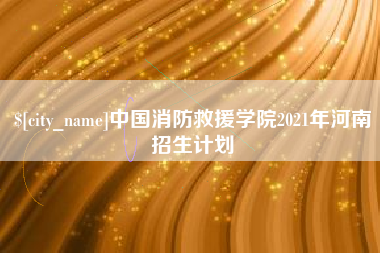 新疆中国消防救援学院2021年河南招生计划