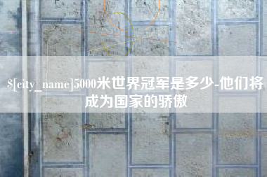 新疆5000米世界冠军是多少-他们将成为国家的骄傲