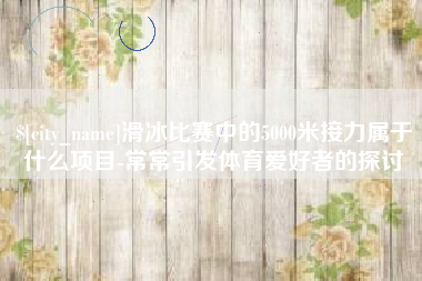新疆滑冰比赛中的5000米接力属于什么项目-常常引发体育爱好者的探讨