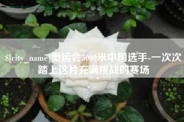 新疆奥运会5000米中国选手-一次次踏上这片充满挑战的赛场