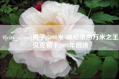新疆男子 5000米-原纪录由万米之王贝克勒于2004年创造