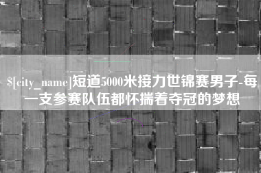新疆短道5000米接力世锦赛男子-每一支参赛队伍都怀揣着夺冠的梦想