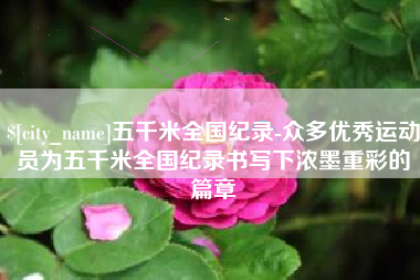 新疆五千米全国纪录-众多优秀运动员为五千米全国纪录书写下浓墨重彩的篇章
