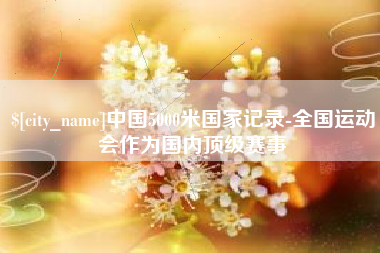 新疆中国5000米国家记录-全国运动会作为国内顶级赛事