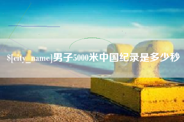 新疆男子5000米中国纪录是多少秒