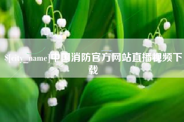 新疆中国消防官方网站直播视频下载