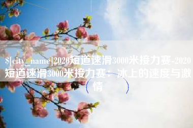 新疆2020短道速滑3000米接力赛-2020短道速滑3000米接力赛：冰上的速度与激情