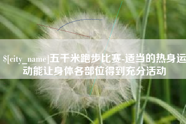 新疆五千米跑步比赛-适当的热身运动能让身体各部位得到充分活动