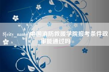 新疆中国消防救援学院报考条件政审能通过吗